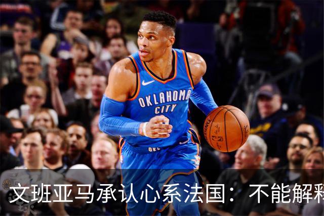 文班亚马承认心系法国:不能解释我的糟糕表现