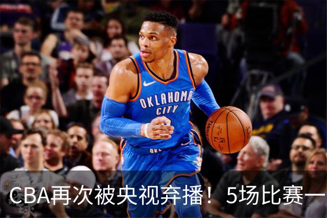 CBA再次被央视弃播！5场比赛一场都不播：广东北京两大强队被无视了？
